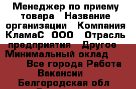 Менеджер по приему товара › Название организации ­ Компания КламаС, ООО › Отрасль предприятия ­ Другое › Минимальный оклад ­ 25 000 - Все города Работа » Вакансии   . Белгородская обл.,Белгород г.